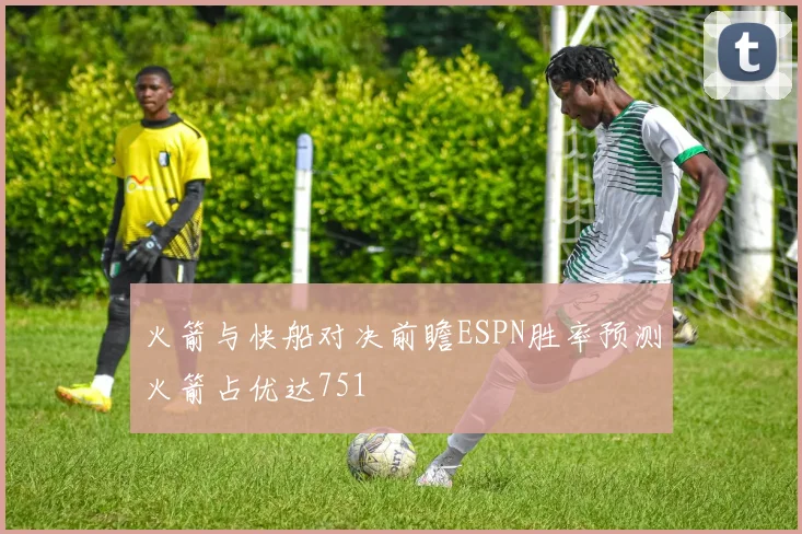 火箭与快船对决前瞻ESPN胜率预测火箭占优达751