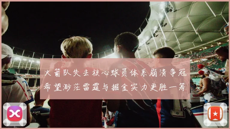 火箭队失去核心球员体系崩溃争冠希望渺茫雷霆与掘金实力更胜一筹