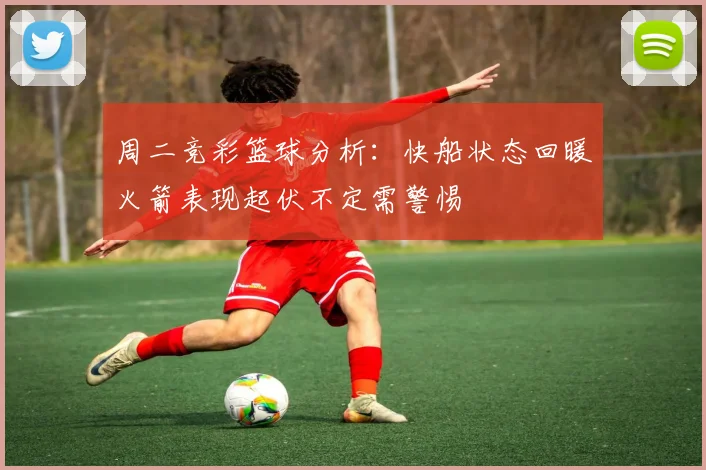 周二竞彩篮球分析：快船状态回暖火箭表现起伏不定需警惕