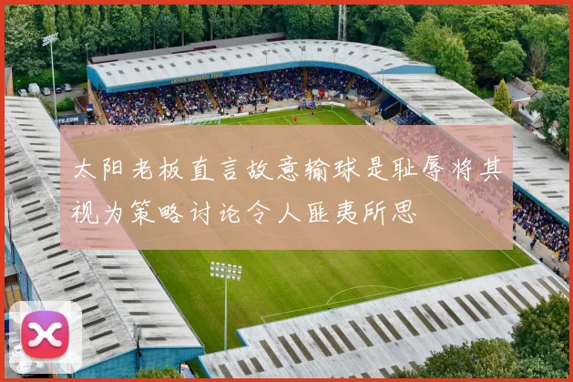 太阳老板直言故意输球是耻辱将其视为策略讨论令人匪夷所思