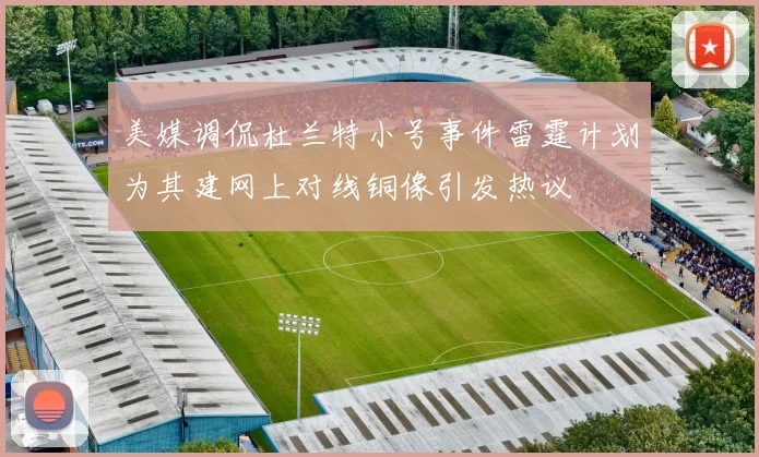 美媒调侃杜兰特小号事件雷霆计划为其建网上对线铜像引发热议