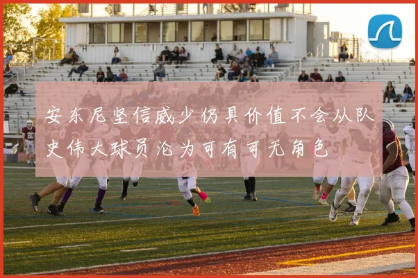 安东尼坚信威少仍具价值不会从队史伟大球员沦为可有可无角色