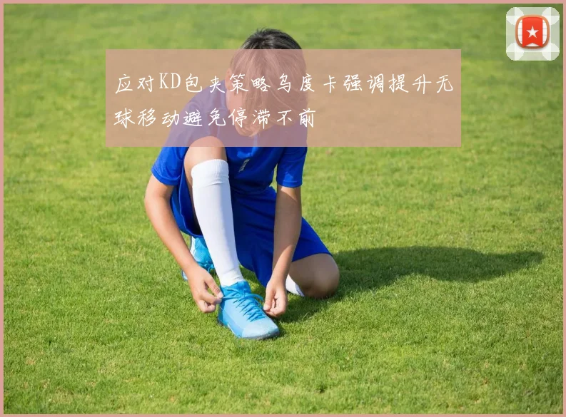 应对KD包夹策略乌度卡强调提升无球移动避免停滞不前