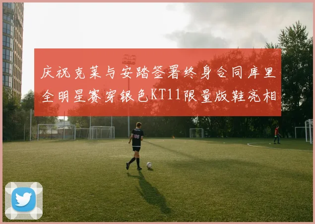 庆祝克莱与安踏签署终身合同库里全明星赛穿银色KT11限量版鞋亮相
