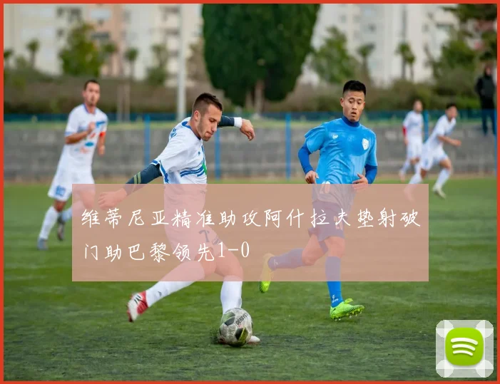 维蒂尼亚精准助攻阿什拉夫垫射破门助巴黎领先1-0