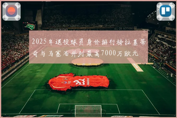 2025年退役球员身价排行榜拉基蒂奇与马塞洛并列最高7000万欧元