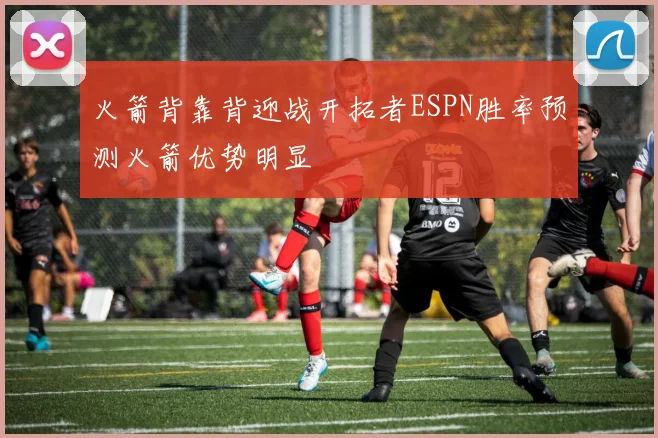 火箭背靠背迎战开拓者ESPN胜率预测火箭优势明显