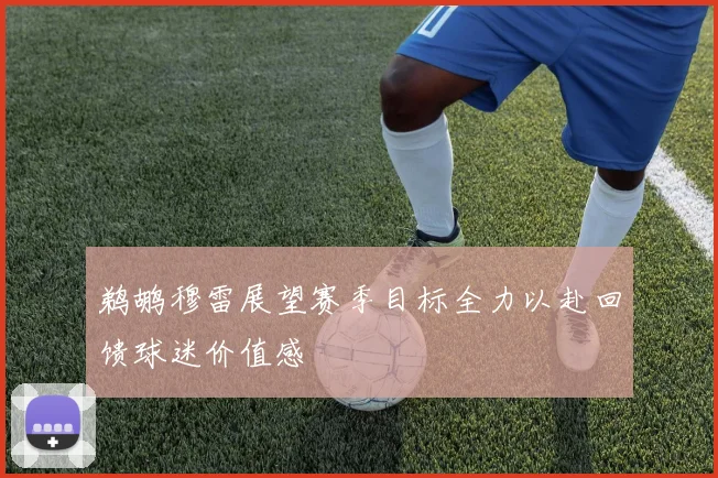 鹈鹕穆雷展望赛季目标全力以赴回馈球迷价值感