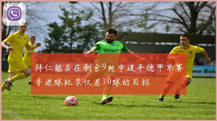 拜仁能否在剩余9轮中追平德甲单赛季进球纪录仅差10球的目标