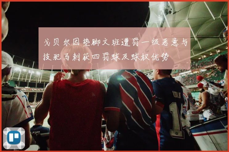 戈贝尔因垫脚文班遭罚一级恶意与技犯马刺获四罚球及球权优势