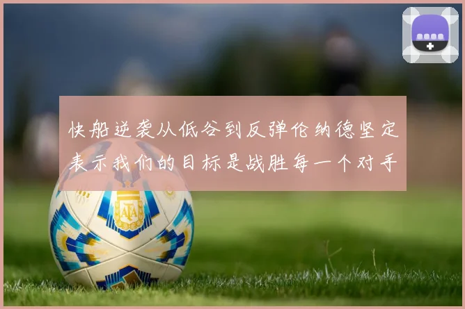快船逆袭从低谷到反弹伦纳德坚定表示我们的目标是战胜每一个对手