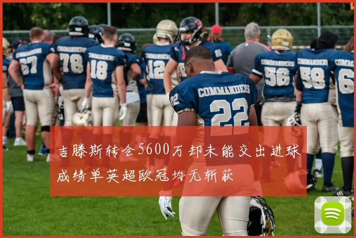 吉滕斯转会5600万却未能交出进球成绩单英超欧冠均无斩获