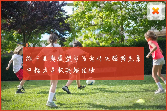 维卡里奥展望与马竞对决强调先集中精力争取英超佳绩