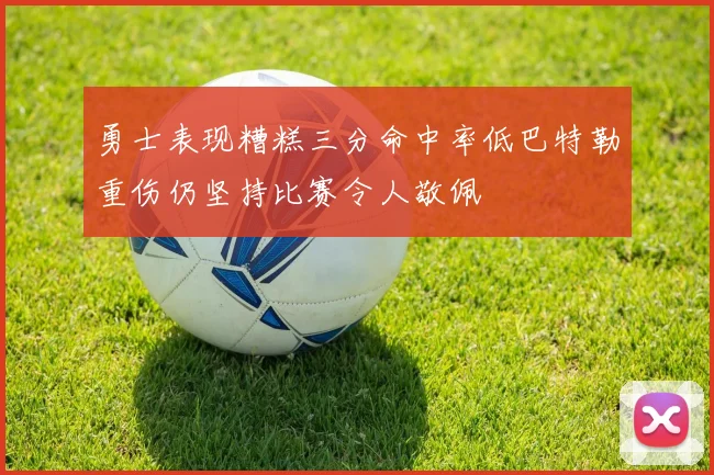 勇士表现糟糕三分命中率低巴特勒重伤仍坚持比赛令人敬佩