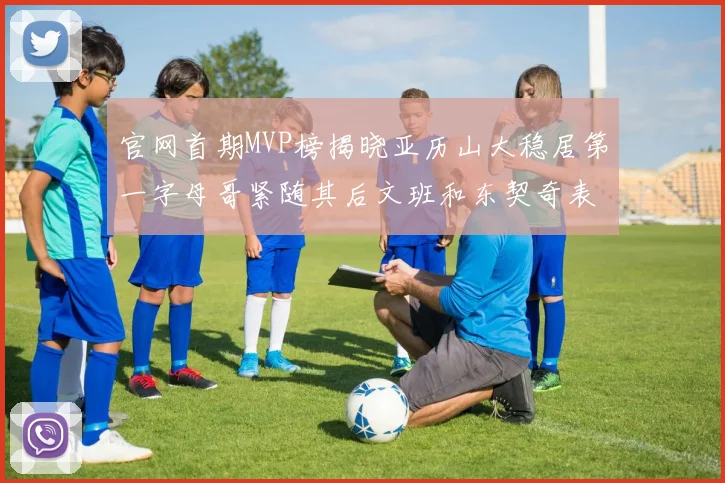 官网首期MVP榜揭晓亚历山大稳居第一字母哥紧随其后文班和东契奇表现抢眼