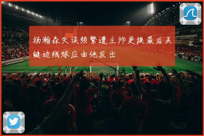 杨瀚森失误频繁遭主帅更换最后关键边线球应由他发出