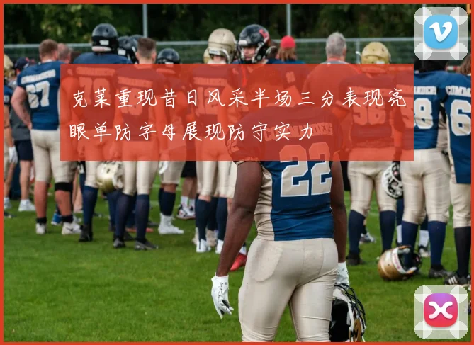 克莱重现昔日风采半场三分表现亮眼单防字母展现防守实力