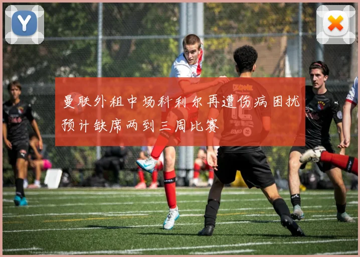 曼联外租中场科利尔再遭伤病困扰预计缺席两到三周比赛