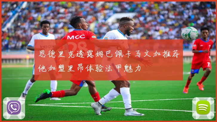 恩德里克透露姆巴佩卡马文加推荐他加盟里昂体验法甲魅力