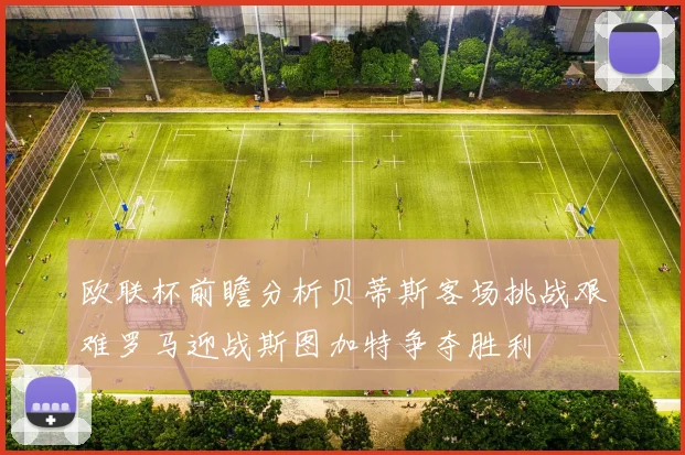 欧联杯前瞻分析贝蒂斯客场挑战艰难罗马迎战斯图加特争夺胜利